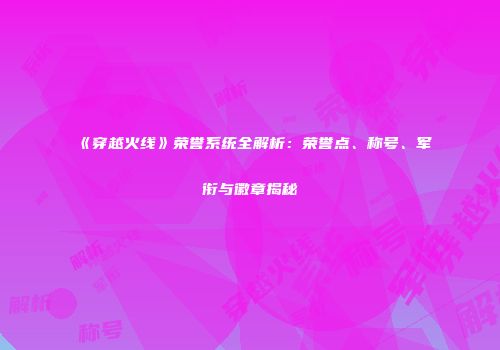 《穿越火线》荣誉系统全解析：荣誉点、称号、军衔与徽章揭秘