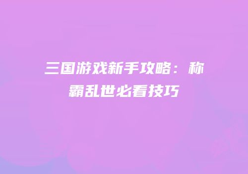 三国游戏新手攻略：称霸乱世必看技巧