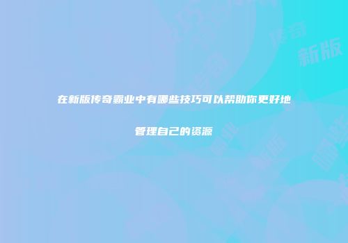 在新版传奇霸业中有哪些技巧可以帮助你更好地管理自己的资源