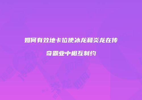 如何有效地卡位使冰龙和炎龙在传奇霸业中相互制约