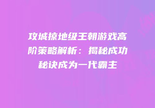 攻城掠地级王朝游戏高阶策略解析：揭秘成功秘诀成为一代霸主