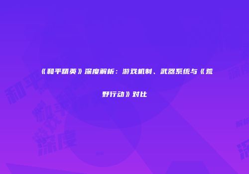 《和平精英》深度解析：游戏机制、武器系统与《荒野行动》对比