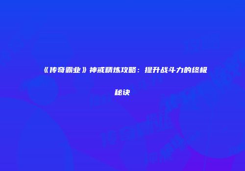 《传奇霸业》神戒精炼攻略：提升战斗力的终极秘诀