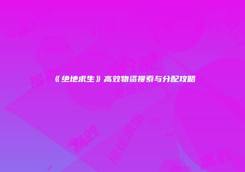 《绝地求生》高效物资搜索与分配攻略