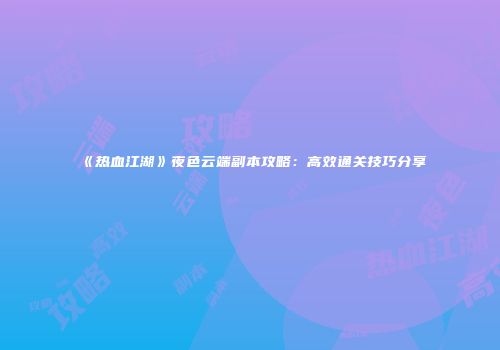《热血江湖》夜色云端副本攻略：高效通关技巧分享