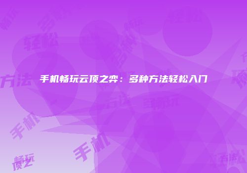 手机畅玩云顶之弈：多种方法轻松入门