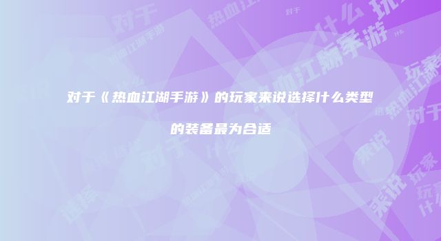 对于《热血江湖手游》的玩家来说选择什么类型的装备最为合适