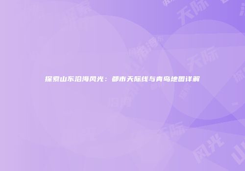 探索山东沿海风光：都市天际线与青岛地图详解
