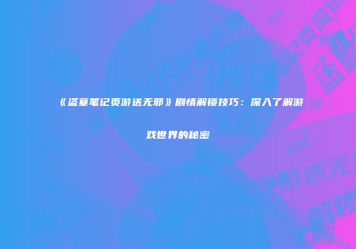 《盗墓笔记页游送无邪》剧情解锁技巧：深入了解游戏世界的秘密