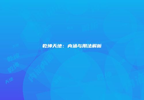 乾坤天地：内涵与用法解析