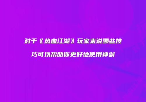 对于《热血江湖》玩家来说哪些技巧可以帮助你更好地使用神剑