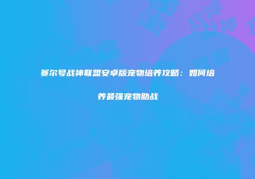 赛尔号战神联盟安卓版宠物培养攻略：如何培养最强宠物助战