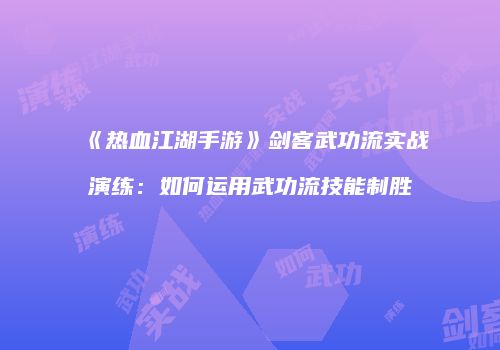 《热血江湖手游》剑客武功流实战演练：如何运用武功流技能制胜