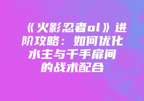 《火影忍者ol》进阶攻略:如何优化水主与千手扉间的战术配合