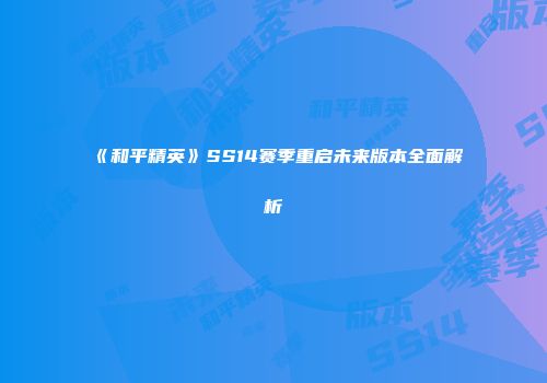 《和平精英》SS14赛季重启未来版本全面解析