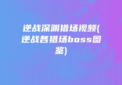 逆战深渊猎场视频(逆战各猎场boss图鉴)