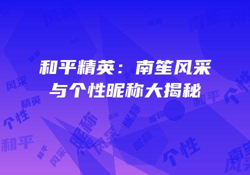 和平精英：南笙风采与个性昵称大揭秘