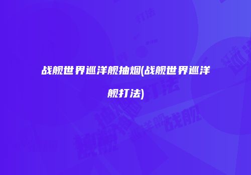 战舰世界巡洋舰抽烟(战舰世界巡洋舰打法)