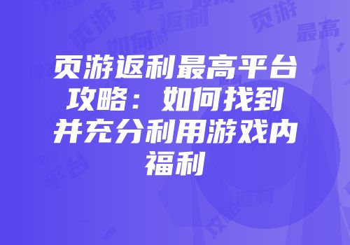 页游返利最高平台攻略：如何找到并充分利用游戏内福利