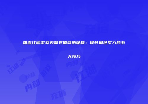 热血江湖游戏内部充值网的秘籍：提升角色实力的五大技巧