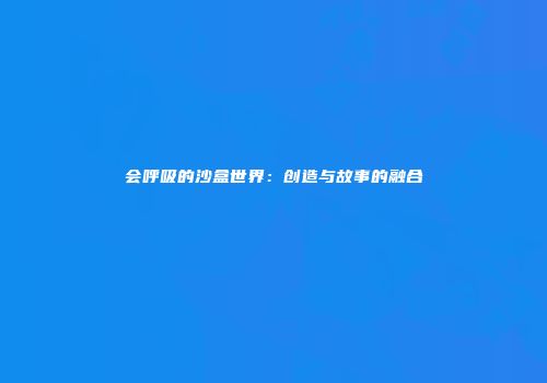 会呼吸的沙盒世界：创造与故事的融合