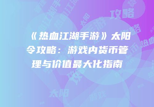 《热血江湖手游》太阳令攻略：游戏内货币管理与价值最大化指南