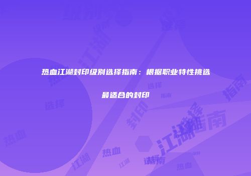 热血江湖封印级别选择指南:根据职业特性挑选最适合的封印