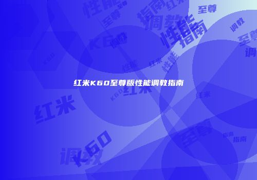 红米K60至尊版性能调教指南