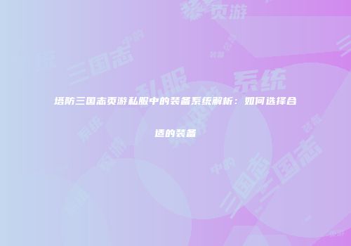 塔防三国志页游私服中的装备系统解析：如何选择合适的装备