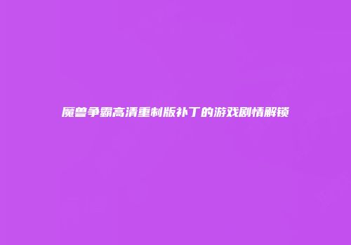 魔兽争霸高清重制版补丁的游戏剧情解锁