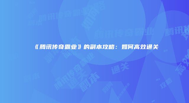 《腾讯传奇霸业》的副本攻略：如何高效通关