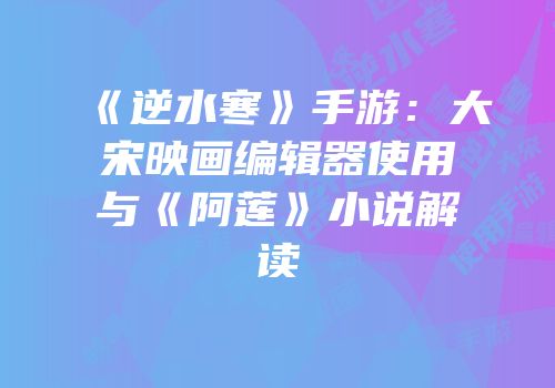 《逆水寒》手游：大宋映画编辑器使用与《阿莲》小说解读