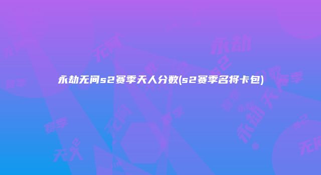 永劫无间s2赛季天人分数(s2赛季名将卡包)