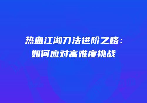 热血江湖刀法进阶之路：如何应对高难度挑战