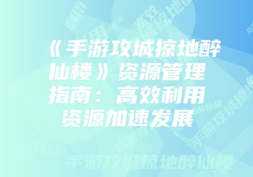 《手游攻城掠地醉仙楼》资源管理指南：高效利用资源加速发展