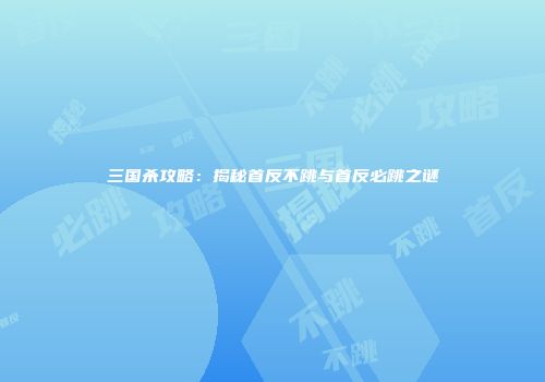 三国杀攻略：揭秘首反不跳与首反必跳之谜