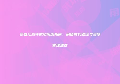 热血江湖转武功历练指南：角色成长路径与资源管理建议