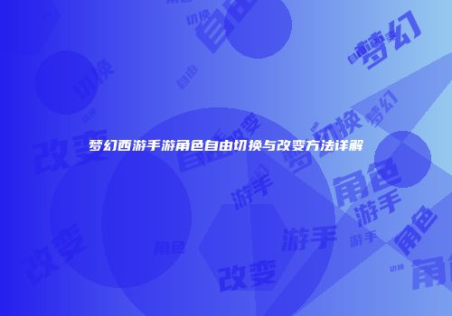 梦幻西游手游角色自由切换与改变方法详解