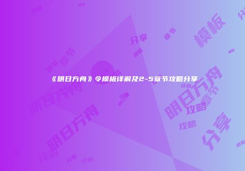 《明日方舟》令模板详解及2-5章节攻略分享