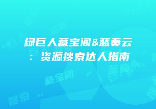 绿巨人藏宝阁&蓝奏云：资源搜索达人指南