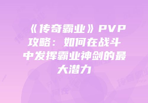《传奇霸业》PVP攻略：如何在战斗中发挥霸业神剑的最大潜力