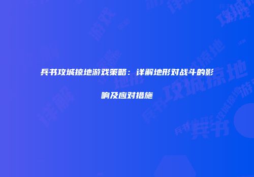 兵书攻城掠地游戏策略：详解地形对战斗的影响及应对措施