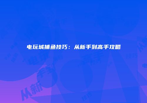 电玩城捕鱼技巧：从新手到高手攻略