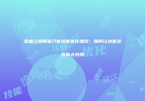 热血江湖邪派刀客技能优化建议：如何让技能发挥最大效用