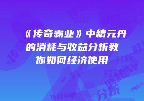 《传奇霸业》中精元丹的消耗与收益分析教你如何经济使用