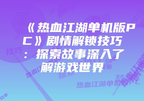 《热血江湖单机版PC》剧情解锁技巧：探索故事深入了解游戏世界