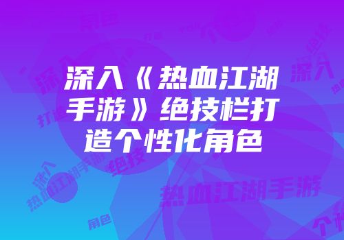 深入《热血江湖手游》绝技栏打造个性化角色