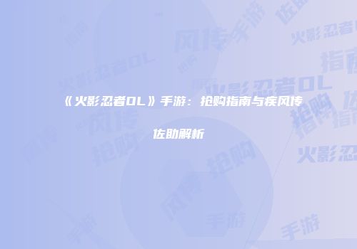 《火影忍者OL》手游：抢购指南与疾风传佐助解析