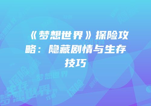 《梦想世界》探险攻略：隐藏剧情与生存技巧