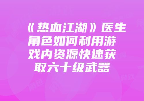 《热血江湖》医生角色如何利用游戏内资源快速获取六十级武器
